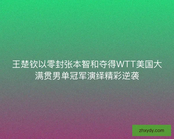 王楚钦以零封张本智和夺得WTT美国大满贯男单冠军演绎精彩逆袭