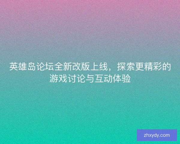 英雄岛论坛全新改版上线，探索更精彩的游戏讨论与互动体验