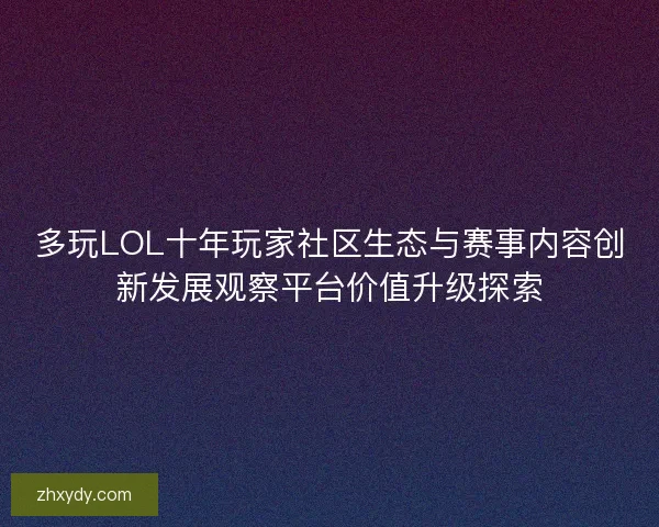 多玩LOL十年玩家社区生态与赛事内容创新发展观察平台价值升级探索
