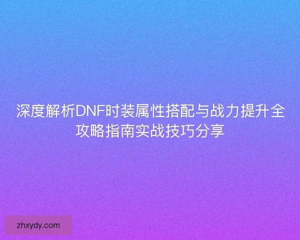 深度解析DNF时装属性搭配与战力提升全攻略指南实战技巧分享