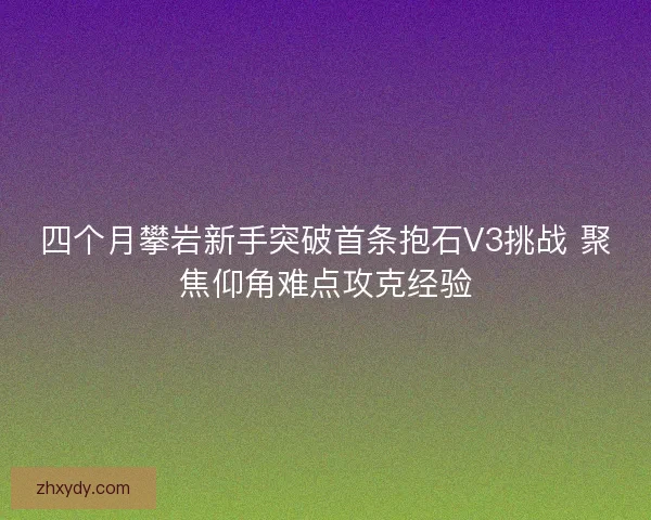 四个月攀岩新手突破首条抱石V3挑战 聚焦仰角难点攻克经验