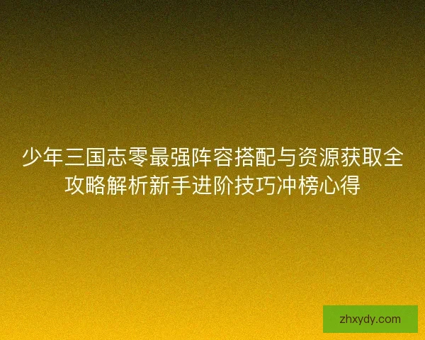 少年三国志零最强阵容搭配与资源获取全攻略解析新手进阶技巧冲榜心得