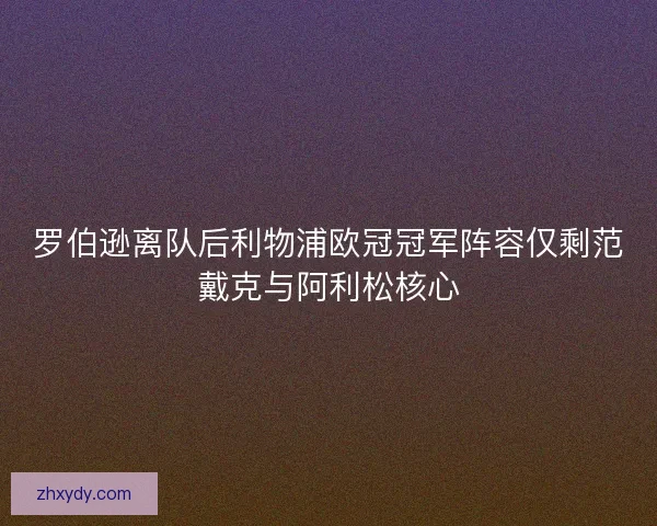 罗伯逊离队后利物浦欧冠冠军阵容仅剩范戴克与阿利松核心
